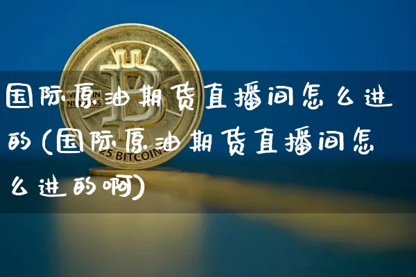国际原油期货直播间怎么进的(国际原油期货直播间怎么进的啊)_https://www.lclxwz.com_上期能源_第1张