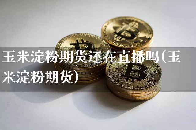 玉米淀粉期货还在直播吗(玉米淀粉期货)_https://www.lclxwz.com_中金所_第1张