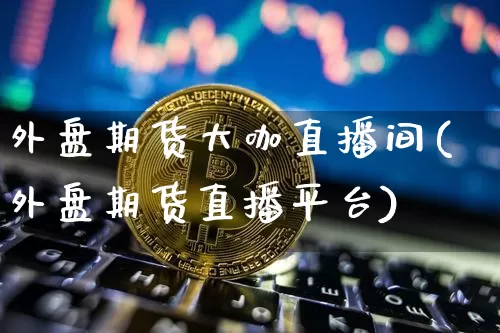 外盘期货大咖直播间(外盘期货直播平台)_https://www.lclxwz.com_大商所_第1张