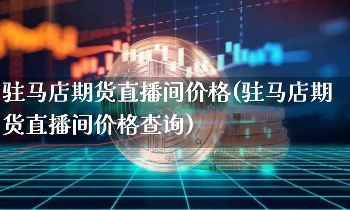 驻马店期货直播间价格(驻马店期货直播间价格查询)_https://www.lclxwz.com_中金所_第1张