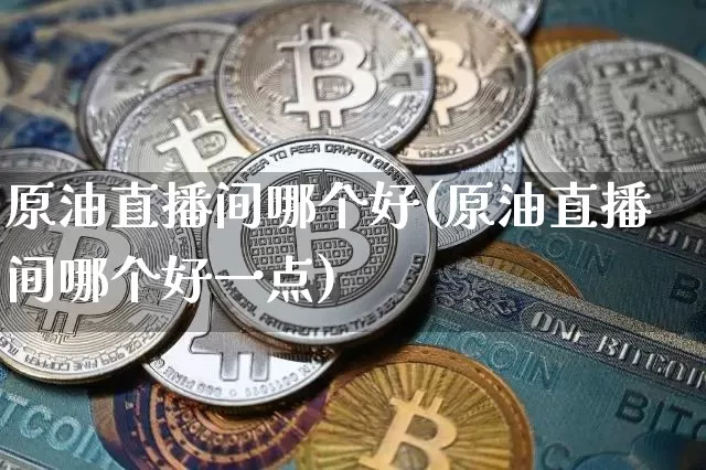 原油直播间哪个好(原油直播间哪个好一点)_https://www.lclxwz.com_上期能源_第1张