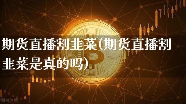 期货直播割韭菜(期货直播割韭菜是真的吗)_https://www.lclxwz.com_上期能源_第1张