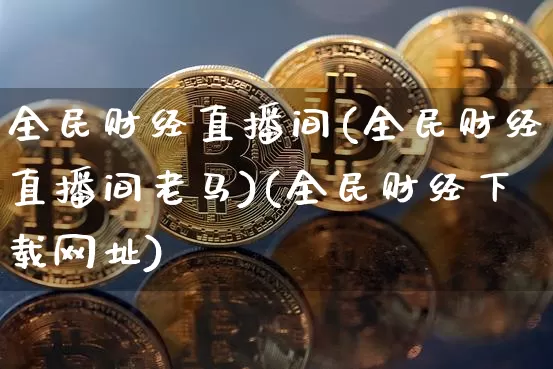 全民财经直播间(全民财经直播间老马)(全民财经下载网址)_https://www.lclxwz.com_上期能源_第1张