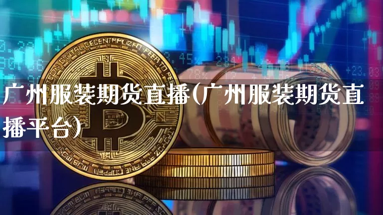 广州服装期货直播(广州服装期货直播平台)_https://www.lclxwz.com_广期所_第1张