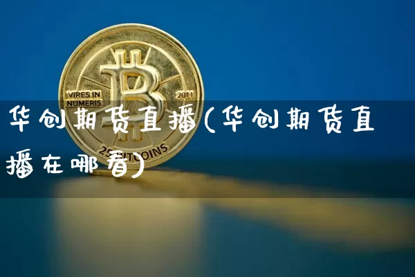 华创期货直播(华创期货直播在哪看)_https://www.lclxwz.com_广期所_第1张