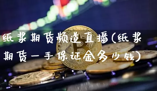 纸浆期货频道直播(纸浆期货一手保证金多少钱)_https://www.lclxwz.com_郑商所_第1张