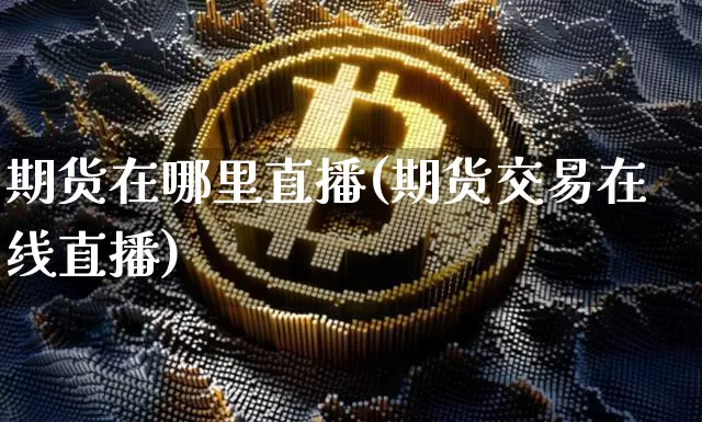 期货在哪里直播(期货交易在线直播)_https://www.lclxwz.com_大商所_第1张