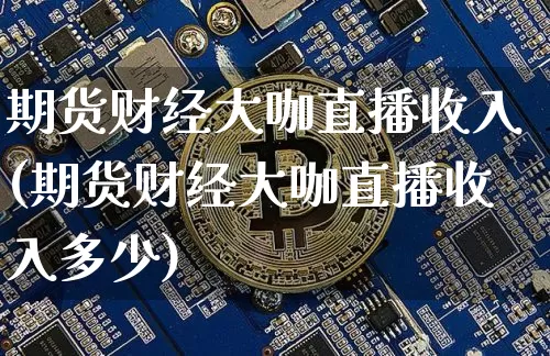 期货财经大咖直播收入(期货财经大咖直播收入多少)_https://www.lclxwz.com_上期所_第1张