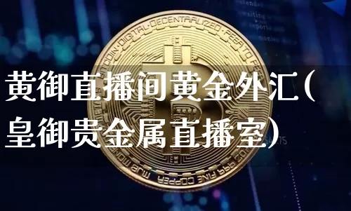 黄御直播间黄金外汇(皇御贵金属直播室)_https://www.lclxwz.com_郑商所_第1张