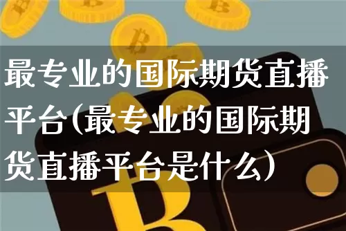 最专业的国际期货直播平台(最专业的国际期货直播平台是什么)_https://www.lclxwz.com_上期能源_第1张