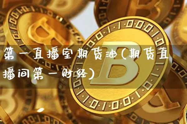 第一直播室期货油(期货直播间第一财经)_https://www.lclxwz.com_上期所_第1张