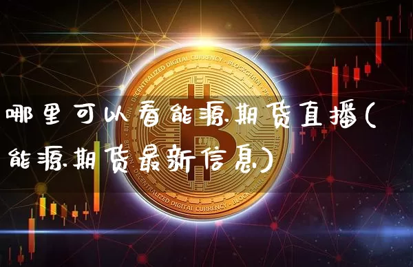 哪里可以看能源期货直播(能源期货最新信息)_https://www.lclxwz.com_广期所_第1张