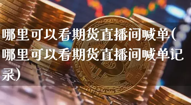 哪里可以看期货直播间喊单(哪里可以看期货直播间喊单记录)_https://www.lclxwz.com_中金所_第1张