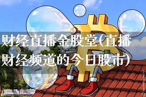 财经直播金股堂(直播财经频道的今日股市)_https://www.lclxwz.com_中金所_第1张