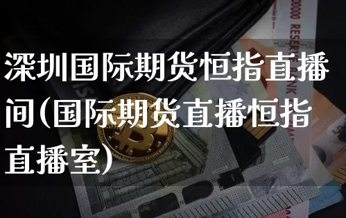 深圳国际期货恒指直播间(国际期货直播恒指直播室)_https://www.lclxwz.com_中金所_第1张