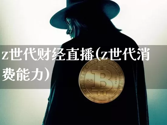 z世代财经直播(z世代消费能力)_https://www.lclxwz.com_上期能源_第1张