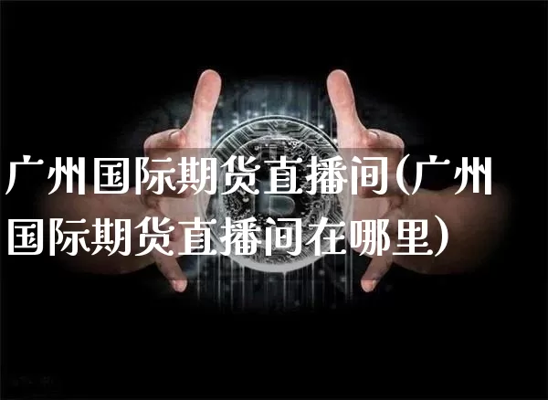 广州国际期货直播间(广州国际期货直播间在哪里)_https://www.lclxwz.com_郑商所_第1张