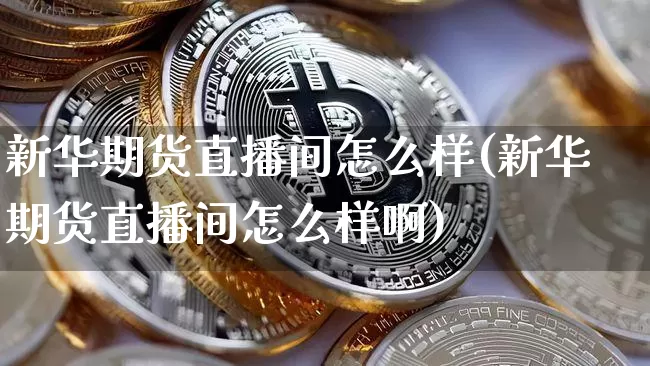 新华期货直播间怎么样(新华期货直播间怎么样啊)_https://www.lclxwz.com_郑商所_第1张
