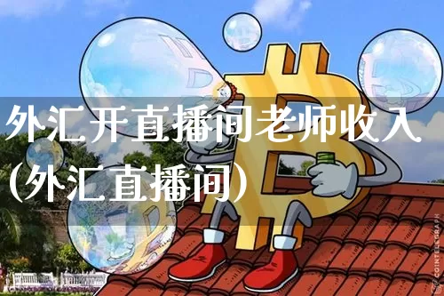 外汇开直播间老师收入(外汇直播间)_https://www.lclxwz.com_上期能源_第1张