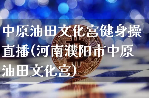 中原油田文化宫健身操直播(河南濮阳市中原油田文化宫)_https://www.lclxwz.com_大商所_第1张