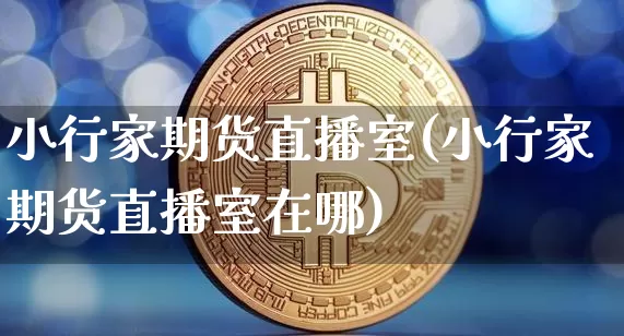 小行家期货直播室(小行家期货直播室在哪)_https://www.lclxwz.com_广期所_第1张