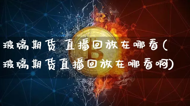 玻璃期货 直播回放在哪看(玻璃期货直播回放在哪看啊)_https://www.lclxwz.com_郑商所_第1张
