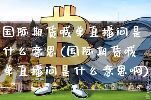 国际期货喊单直播间是什么意思(国际期货喊单直播间是什么意思啊)_https://www.lclxwz.com_上期所_第1张