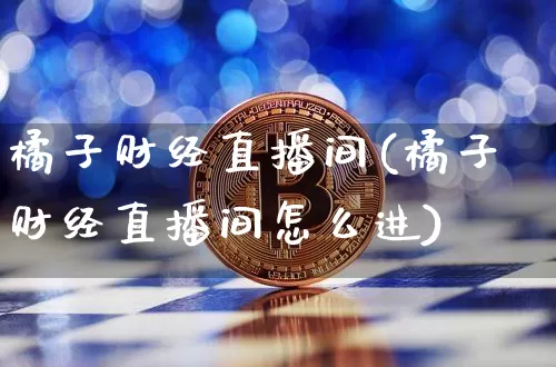 橘子财经直播间(橘子财经直播间怎么进)_https://www.lclxwz.com_上期能源_第1张