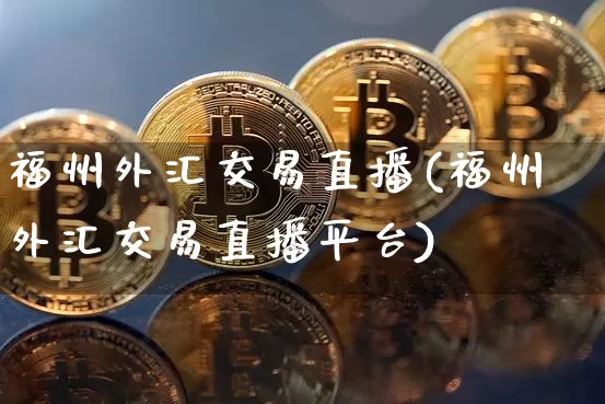 福州外汇交易直播(福州外汇交易直播平台)_https://www.lclxwz.com_大商所_第1张
