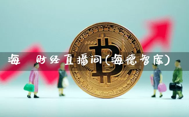 海徳财经直播间(海德智库)_https://www.lclxwz.com_上期能源_第1张