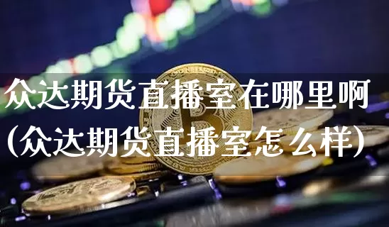 众达期货直播室在哪里啊(众达期货直播室怎么样)_https://www.lclxwz.com_大商所_第1张