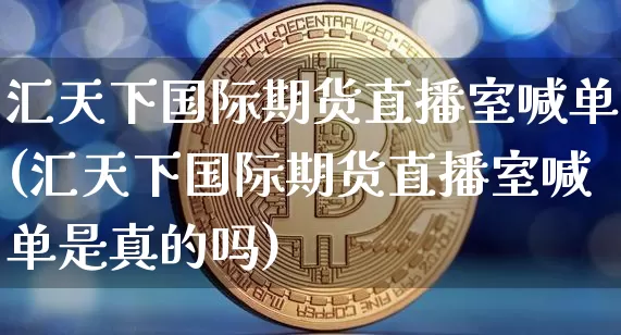 汇天下国际期货直播室喊单(汇天下国际期货直播室喊单是真的吗)_https://www.lclxwz.com_郑商所_第1张