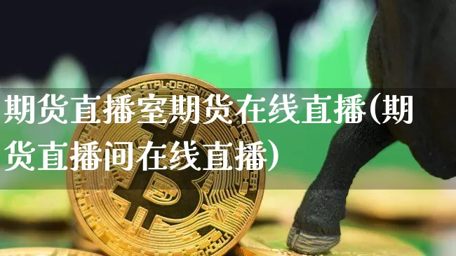 期货直播室期货在线直播(期货直播间在线直播)_https://www.lclxwz.com_上期所_第1张