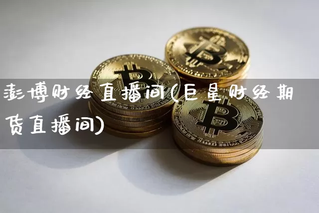 澎博财经直播间(巨星财经期货直播间)_https://www.lclxwz.com_上期能源_第1张