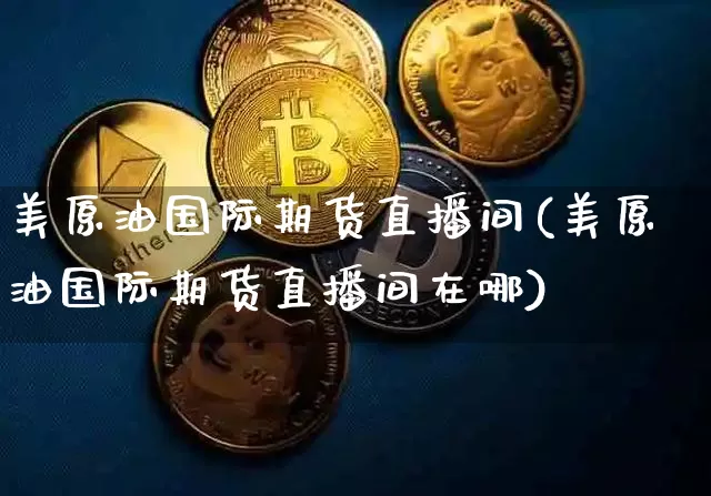 美原油国际期货直播间(美原油国际期货直播间在哪)_https://www.lclxwz.com_郑商所_第1张