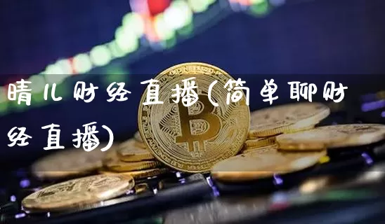 晴儿财经直播(简单聊财经直播)_https://www.lclxwz.com_上期能源_第1张