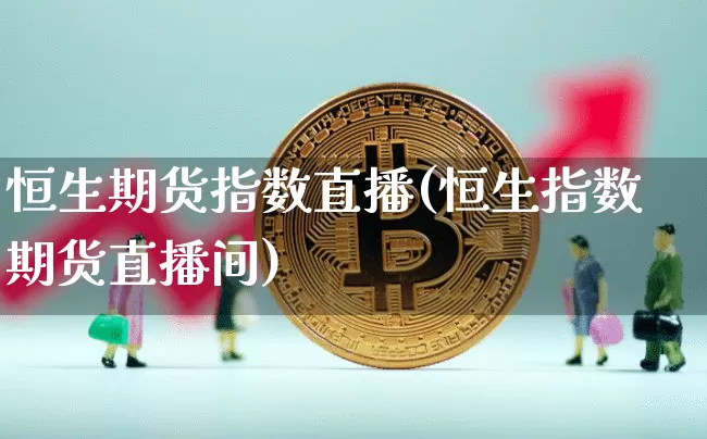 恒生期货指数直播(恒生指数期货直播间)_https://www.lclxwz.com_郑商所_第1张