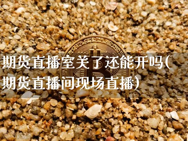 期货直播室关了还能开吗(期货直播间现场直播)_https://www.lclxwz.com_上期能源_第1张