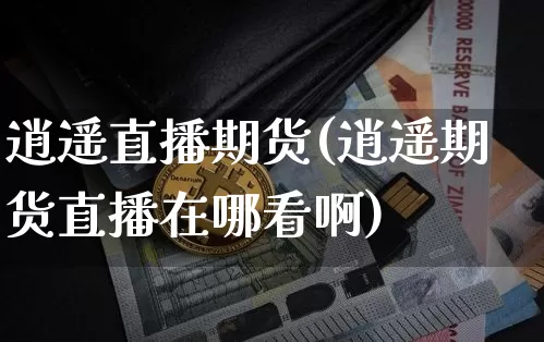 逍遥直播期货(逍遥期货直播在哪看啊)_https://www.lclxwz.com_广期所_第1张