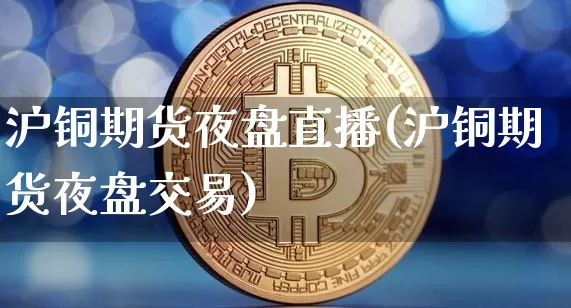 沪铜期货夜盘直播(沪铜期货夜盘交易)_https://www.lclxwz.com_郑商所_第1张
