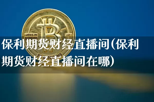 保利期货财经直播间(保利期货财经直播间在哪)_https://www.lclxwz.com_郑商所_第1张