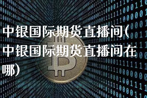中银国际期货直播间(中银国际期货直播间在哪)_https://www.lclxwz.com_郑商所_第1张