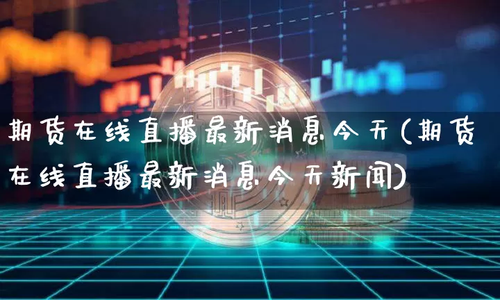 期货在线直播最新消息今天(期货在线直播最新消息今天新闻)_https://www.lclxwz.com_大商所_第1张