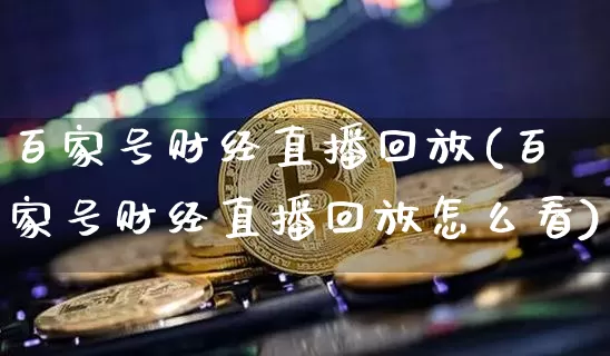 百家号财经直播回放(百家号财经直播回放怎么看)_https://www.lclxwz.com_大商所_第1张
