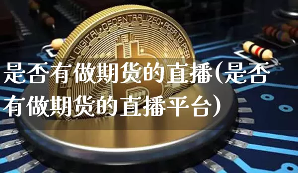 是否有做期货的直播(是否有做期货的直播平台)_https://www.lclxwz.com_上期所_第1张