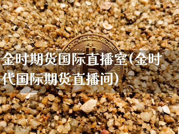金时期货国际直播室(金时代国际期货直播间)_https://www.lclxwz.com_郑商所_第1张