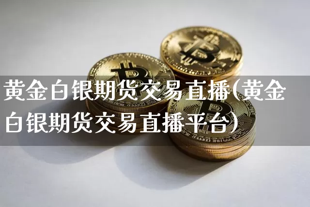 黄金白银期货交易直播(黄金白银期货交易直播平台)_https://www.lclxwz.com_上期能源_第1张