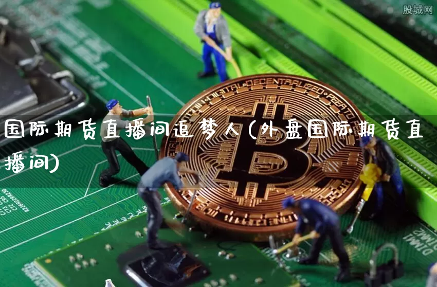国际期货直播间追梦人(外盘国际期货直播间)_https://www.lclxwz.com_大商所_第1张