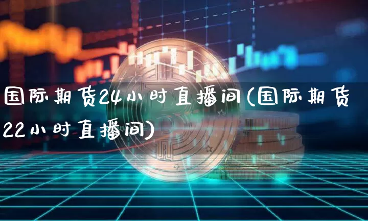 国际期货24小时直播间(国际期货22小时直播间)_https://www.lclxwz.com_广期所_第1张