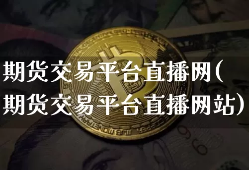 期货交易平台直播网(期货交易平台直播网站)_https://www.lclxwz.com_中金所_第1张